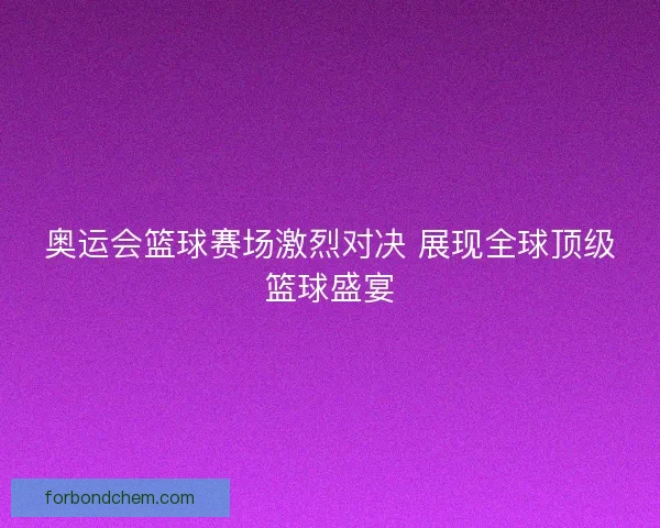 奥运会篮球赛场激烈对决 展现全球顶级篮球盛宴