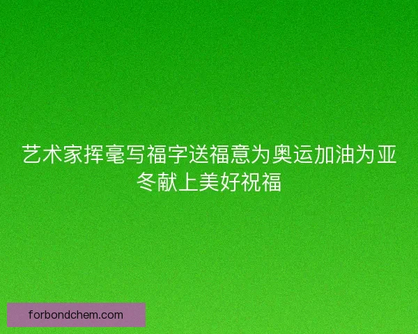 艺术家挥毫写福字送福意为奥运加油为亚冬献上美好祝福