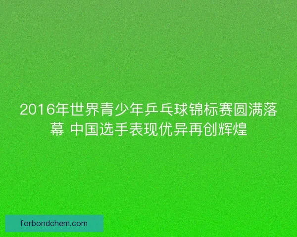 2016年世界青少年乒乓球锦标赛圆满落幕 中国选手表现优异再创辉煌