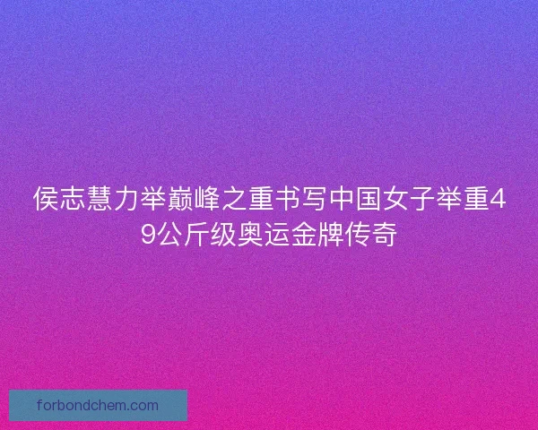 侯志慧力举巅峰之重书写中国女子举重49公斤级奥运金牌传奇