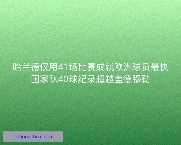 哈兰德仅用41场比赛成就欧洲球员最快国家队40球纪录超越盖德穆勒