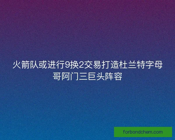 火箭队或进行9换2交易打造杜兰特字母哥阿门三巨头阵容