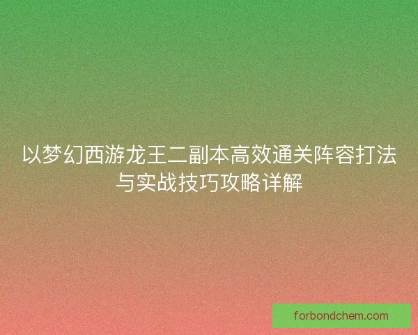 以梦幻西游龙王二副本高效通关阵容打法与实战技巧攻略详解 以梦幻西游龙王二副本高效通关阵容打法与实战技巧攻略详解