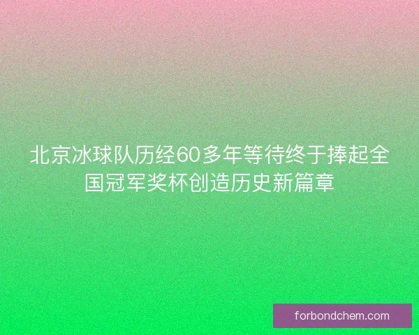 北京冰球队历经60多年等待终于捧起全国冠军奖杯创造历史新篇章