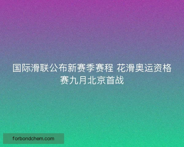 国际滑联公布新赛季赛程 花滑奥运资格赛九月北京首战