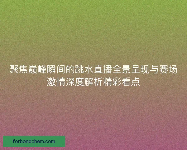 聚焦巅峰瞬间的跳水直播全景呈现与赛场激情深度解析精彩看点