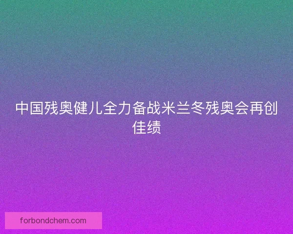 中国残奥健儿全力备战米兰冬残奥会再创佳绩 中国残奥健儿全力备战米兰冬残奥会再创佳绩