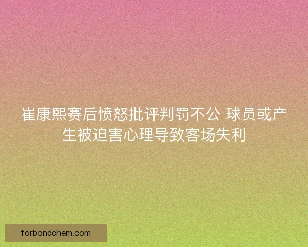 崔康熙赛后愤怒批评判罚不公 球员或产生被迫害心理导致客场失利