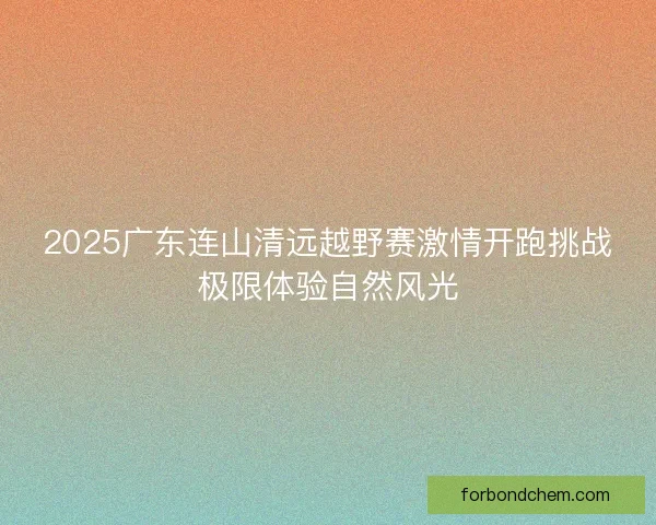 2025广东连山清远越野赛激情开跑挑战极限体验自然风光