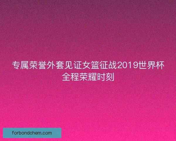 专属荣誉外套见证女篮征战2019世界杯全程荣耀时刻