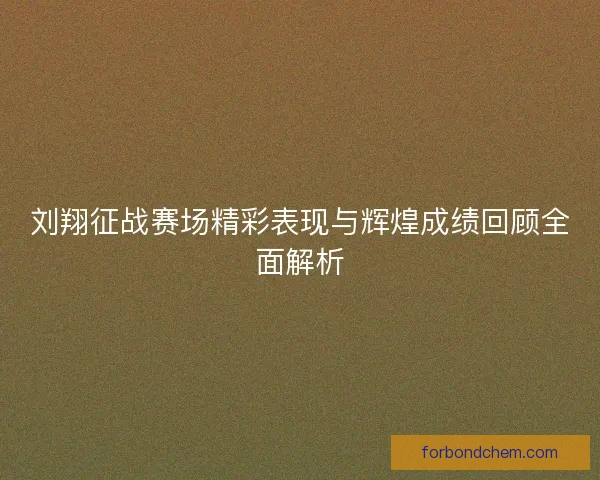刘翔征战赛场精彩表现与辉煌成绩回顾全面解析