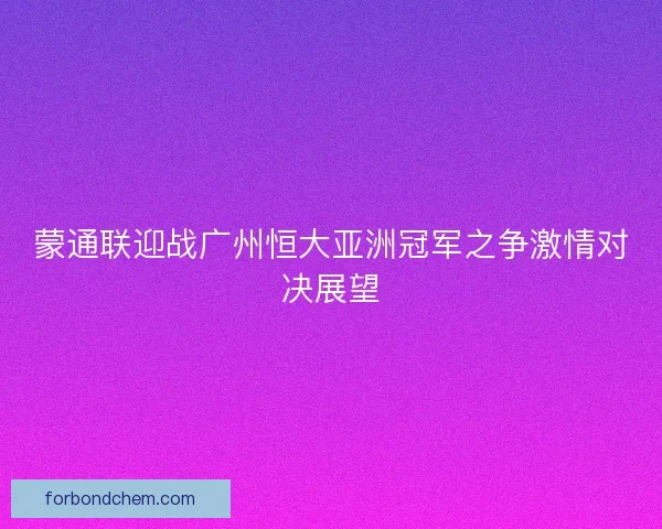 蒙通联迎战广州恒大亚洲冠军之争激情对决展望
