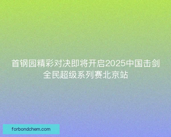 首钢园精彩对决即将开启2025中国击剑全民超级系列赛北京站