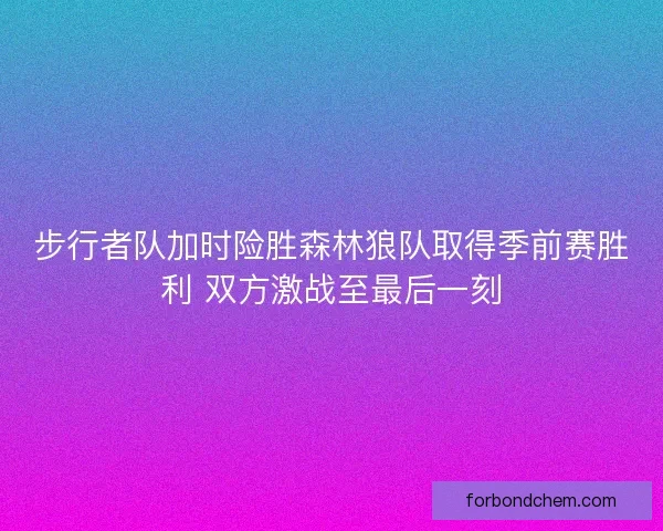 步行者队加时险胜森林狼队取得季前赛胜利 双方激战至最后一刻