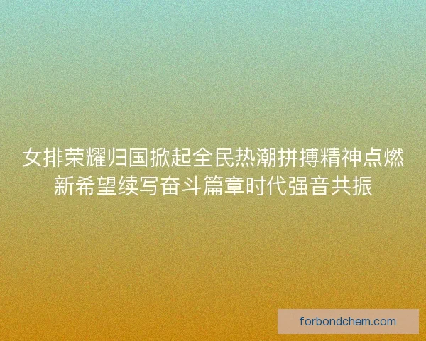 女排荣耀归国掀起全民热潮拼搏精神点燃新希望续写奋斗篇章时代强音共振