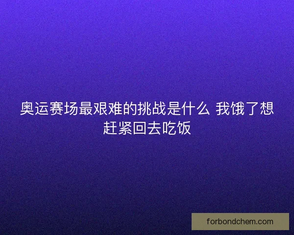 奥运赛场最艰难的挑战是什么 我饿了想赶紧回去吃饭 奥运赛场最艰难的挑战是什么 我饿了想赶紧回去吃饭