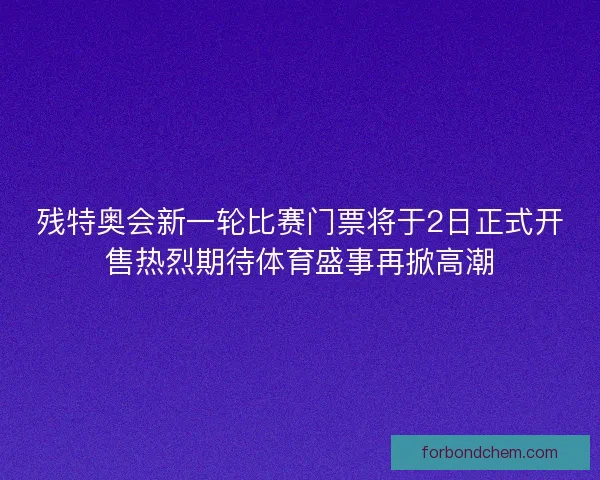 残特奥会新一轮比赛门票将于2日正式开售热烈期待体育盛事再掀高潮 残特奥会新一轮比赛门票将于2日正式开售热烈期待体育盛事再掀高潮