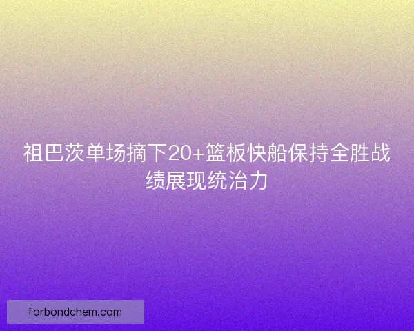 祖巴茨单场摘下20+篮板快船保持全胜战绩展现统治力 祖巴茨单场摘下20+篮板快船保持全胜战绩展现统治力