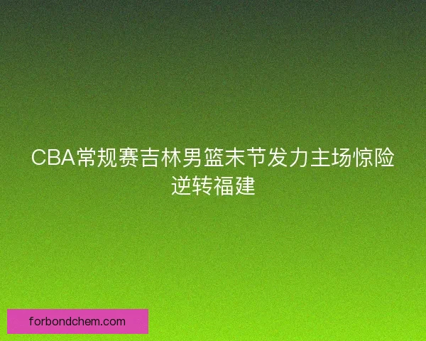 CBA常规赛吉林男篮末节发力主场惊险逆转福建