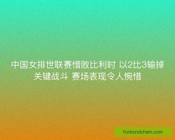 中国女排世联赛惜败比利时 以2比3输掉关键战斗 赛场表现令人惋惜