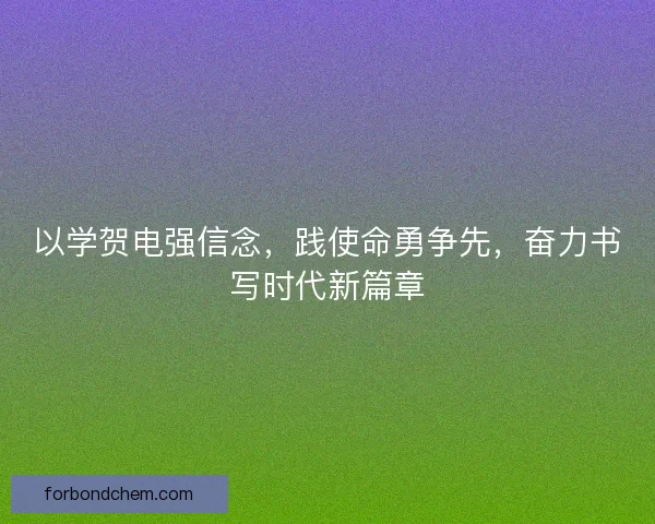 以学贺电强信念，践使命勇争先，奋力书写时代新篇章