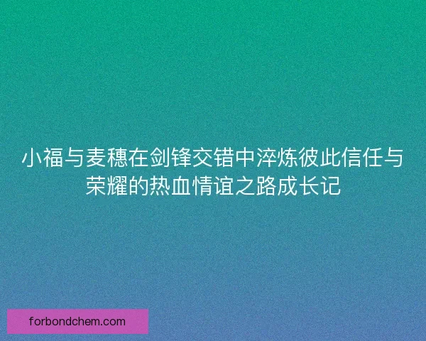 小福与麦穗在剑锋交错中淬炼彼此信任与荣耀的热血情谊之路成长记